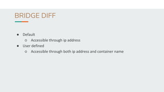 BRIDGE DIFF
● Default
○ Accessible through ip address
● User defined
○ Accessible through both ip address and container name
 