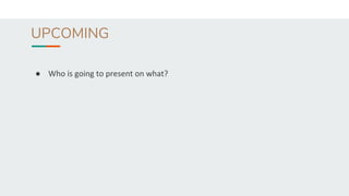 UPCOMING
● Who is going to present on what?
 