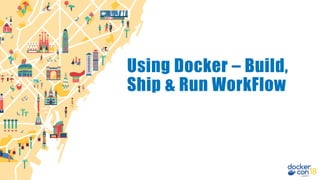 Using Docker – Build,
Ship & Run WorkFlow
 