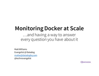 MonitoringDocker at Scale
Matt Williams
Evangelist @ Datadog
mattw@datadoghq.com
@technovangelist
…and having a way to answer
every question you have about it
 