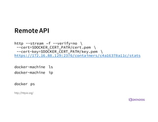 RemoteAPI
http --stream –f --verify=no 
--cert=$DOCKER_CERT_PATH/cert.pem 
--cert-key=$DOCKER_CERT_PATH/key.pem 
https://172.16.88.129:2376/containers/c4a16378a11c/stats
docker-machine ls
docker-machine ip
docker ps
http://httpie.org/
 