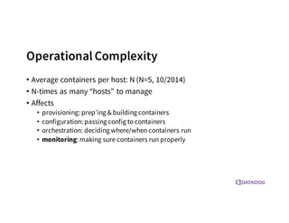Operational Complexity
• Average containers per host: N (N=5, 10/2014)
• N-times as many “hosts” to manage
• Affects
• provisioning: prep’ing & building containers
• configuration: passing config to containers
• orchestration: deciding where/when containers run
• monitoring: making sure containers run properly
 