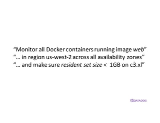 “Monitor	
  all	
  Docker containers	
  running	
  image	
  web”
“…	
  in	
  region	
  us-­‐west-­‐2	
  across	
  all	
  availability	
  zones”
“…	
  and	
  make	
  sure	
  resident	
  set	
  size	
  <	
   1GB	
  on	
  c3.xl”
 