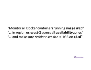 “Monitor	
  all	
  Docker containers	
  running	
  image	
  web”
“…	
  in	
  region	
  us-­‐west-­‐2across	
  all	
  availability	
  zones”
“…	
  and	
  make	
  sure	
  resident	
  set	
  size	
  <	
   1GB	
  on	
  c3.xl”
 
