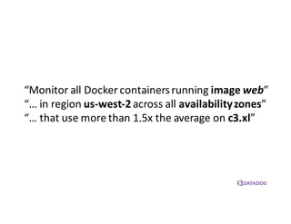 “Monitor	
  all	
  Docker containers	
  running	
  image	
  web”
“…	
  in	
  region	
  us-­‐west-­‐2across	
  all	
  availability	
  zones”
“…	
  that	
  use	
  more	
  than	
  1.5x	
  the	
  average	
  on	
  c3.xl”
 