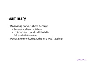 Summary
• Monitoring docker is hard because
• there are oodles of containers
• containers are created and killed often
• # of metrics is enormous
• Declarative monitoring is the only way (tagging)
 