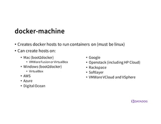 docker-machine
• Creates docker hosts to run containers on (must be linux)
• Can create hosts on:
• Mac (boot2docker)
• VMWareFusionorVirtualBox
• Windows (boot2docker)
• VirtualBox
• AWS
• Azure
• Digital Ocean
• Google
• Openstack (including HP Cloud)
• Rackspace
• Softlayer
• VMWareVCloud and VSphere
 