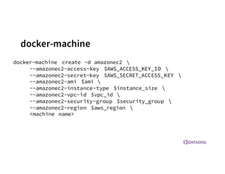 docker-machine
docker-machine create -d amazonec2 
--amazonec2-access-key $AWS_ACCESS_KEY_ID 
--amazonec2-secret-key $AWS_SECRET_ACCESS_KEY 
--amazonec2-ami $ami 
--amazonec2-instance-type $instance_size 
--amazonec2-vpc-id $vpc_id 
--amazonec2-security-group $security_group 
--amazonec2-region $aws_region 
<machine name>
 