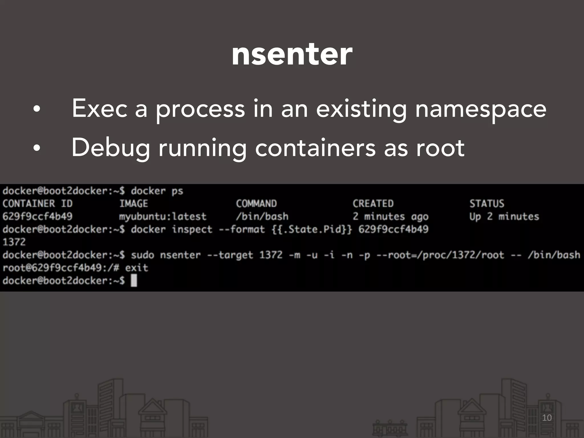 nsenter 
• Exec a process in an existing namespace 
• Debug running containers as root 
10 
 
