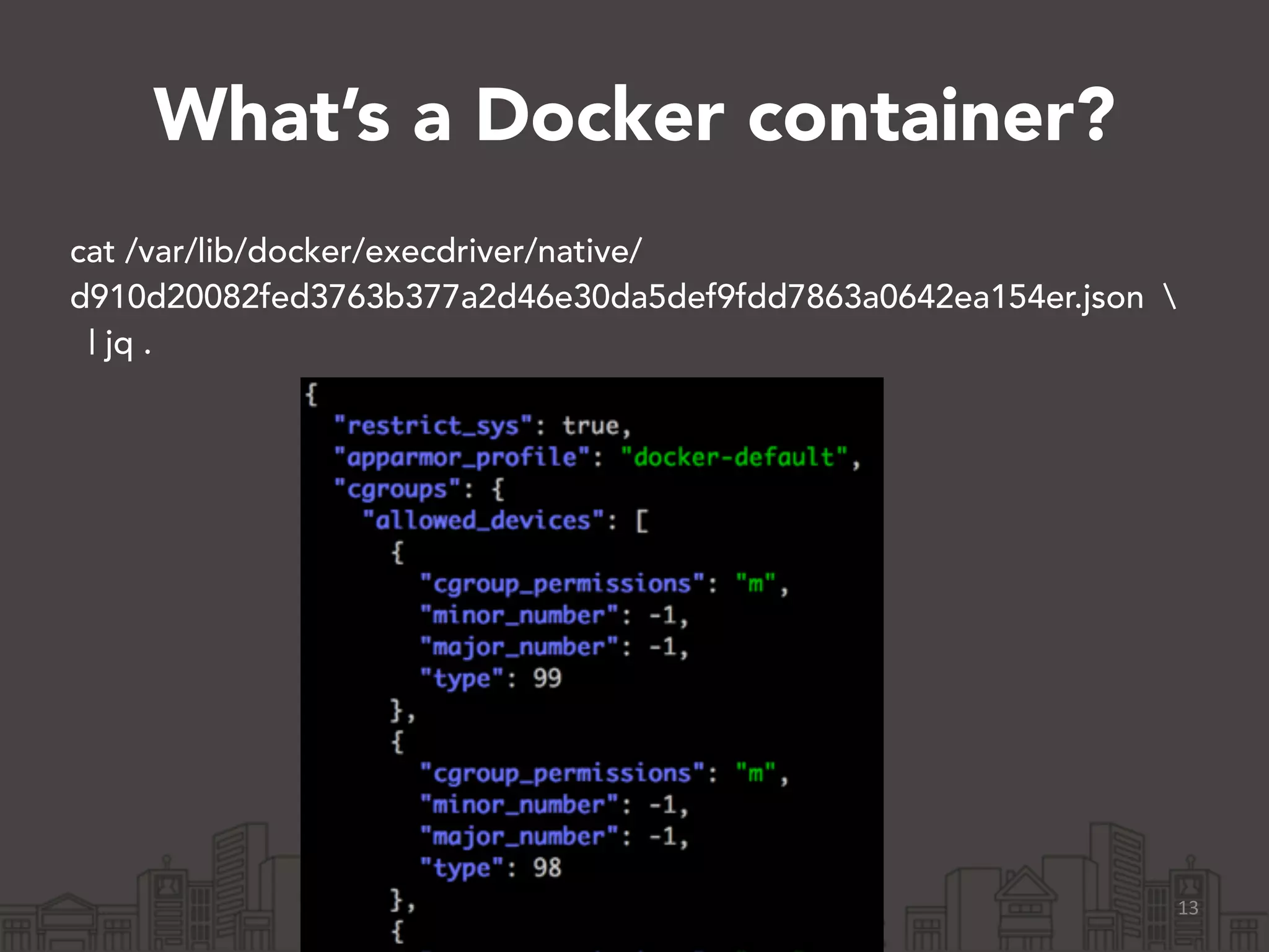 What’s a Docker container? 
cat /var/lib/docker/execdriver/native/ 
d910d20082fed3763b377a2d46e30da5def9fdd7863a0642ea154er.json  
| jq . 
13 
 