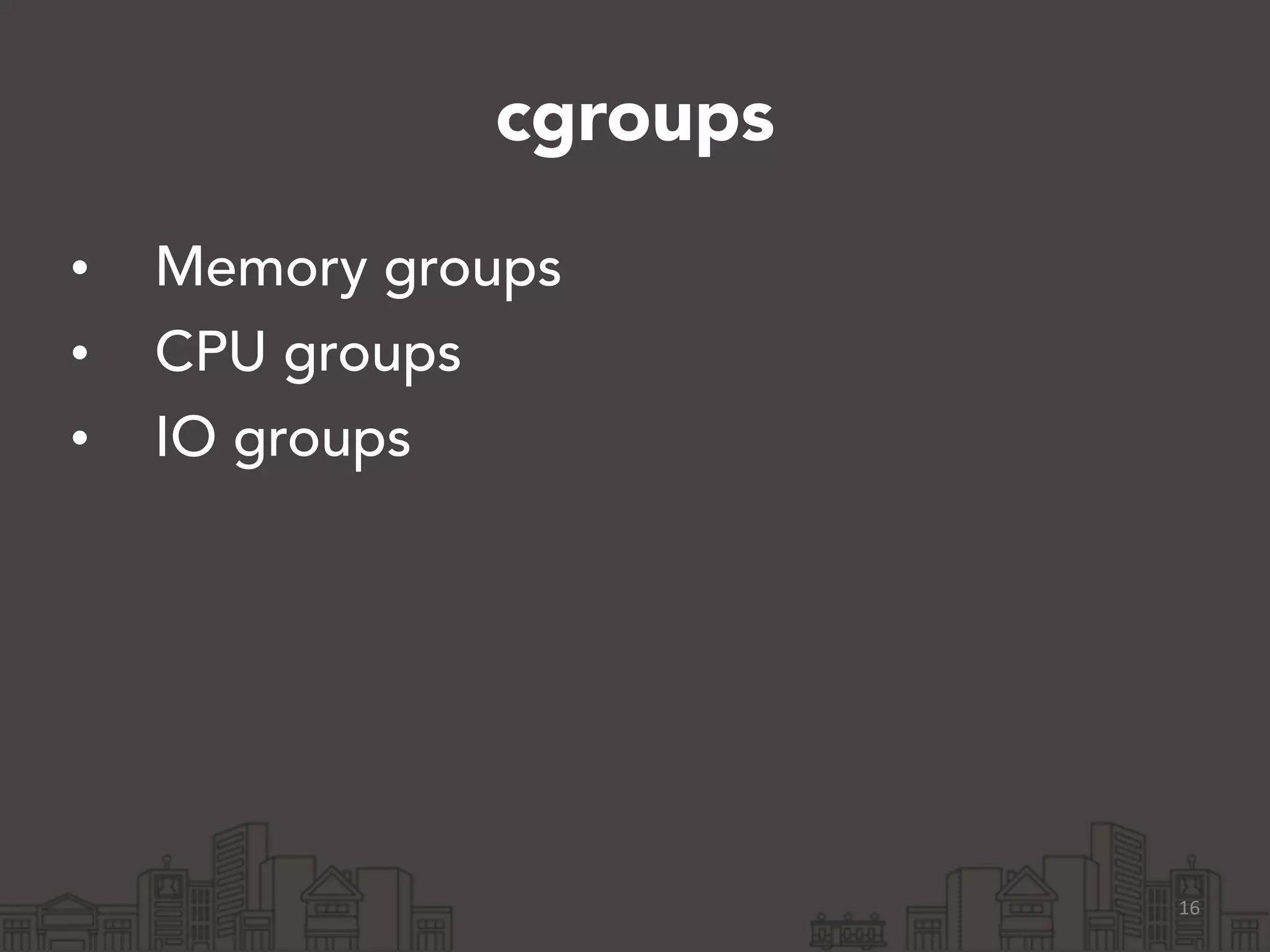 cgroups 
• Memory groups 
• CPU groups 
• IO groups 
16 
 