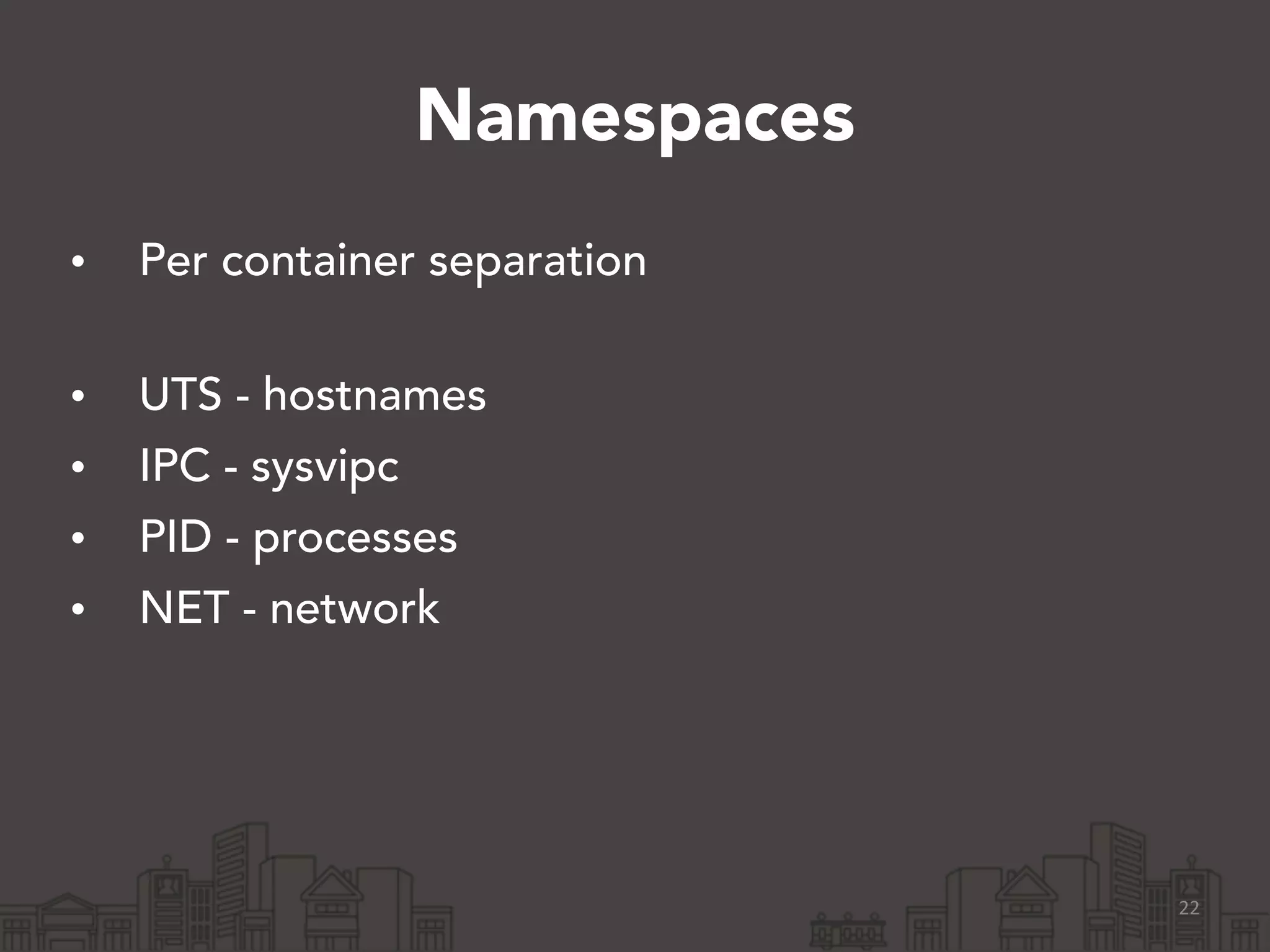 Namespaces 
• Per container separation 
• UTS - hostnames 
• IPC - sysvipc 
• PID - processes 
• NET - network 
22 
 