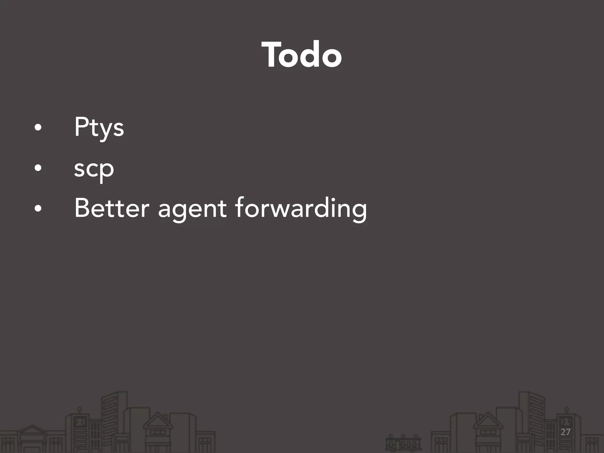 Todo 
• Ptys 
• scp 
• Better agent forwarding 
27 
 