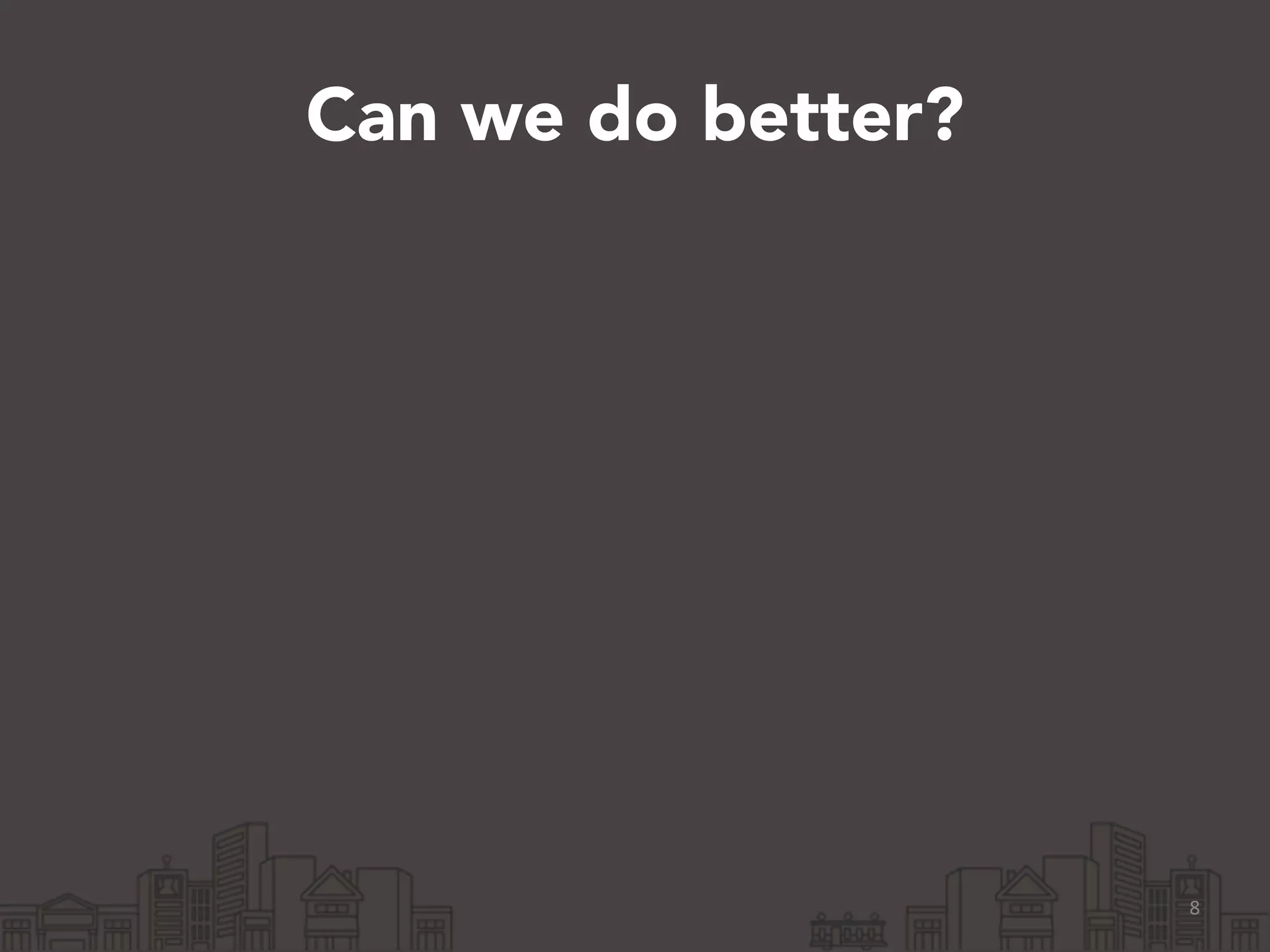 Can we do better? 
8 
 