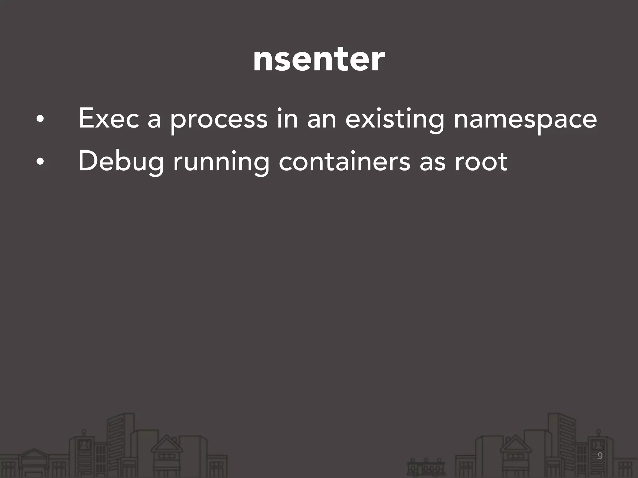 nsenter 
• Exec a process in an existing namespace 
• Debug running containers as root 
9 
 