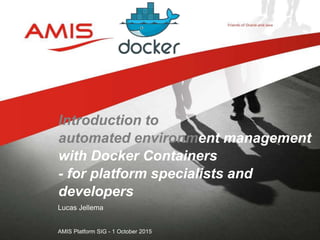 Lucas Jellema
AMIS Platform SIG - 1 October 2015
Introduction to
automated environment management
with Docker Containers
- for platform specialists and
developers
 