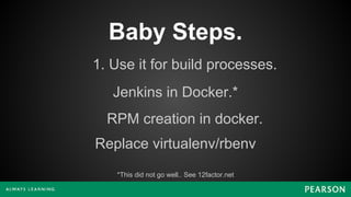 Baby Steps.
1. Use it for build processes.
Jenkins in Docker.*
*This did not go well.. See 12factor.net
RPM creation in docker.
Replace virtualenv/rbenv
 