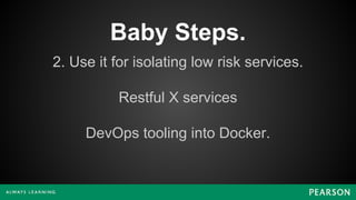 Baby Steps.
2. Use it for isolating low risk services.
Restful X services
DevOps tooling into Docker.
 