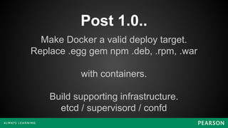 Post 1.0..
Make Docker a valid deploy target.
Replace .egg gem npm .deb, .rpm, .war
with containers.
Build supporting infrastructure.
etcd / supervisord / confd
 
