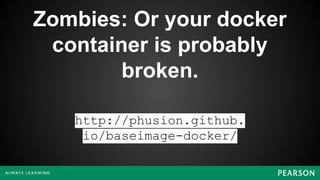 Zombies: Or your docker
container is probably
broken.
http://phusion.github.
io/baseimage-docker/
 