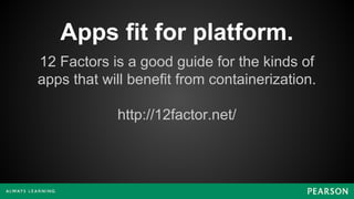 Apps fit for platform.
12 Factors is a good guide for the kinds of
apps that will benefit from containerization.
http://12factor.net/
 