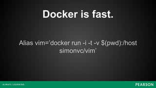 Docker is fast.
Alias vim=’docker run -i -t -v $(pwd):/host
simonvc/vim’
 