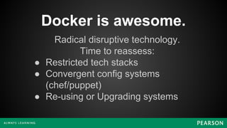 Docker is awesome.
Radical disruptive technology.
Time to reassess:
● Restricted tech stacks
● Convergent config systems
(chef/puppet)
● Re-using or Upgrading systems
 