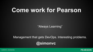 @simonvc
Come work for Pearson
“Always Learning”
Management that gets DevOps. Interesting problems.
 