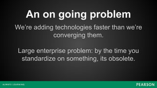 An on going problem
We’re adding technologies faster than we’re
converging them.
Large enterprise problem: by the time you
standardize on something, its obsolete.
 