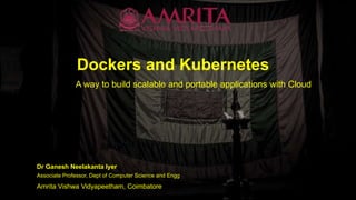 Dockers and Kubernetes
A way to build scalable and portable applications with Cloud
Dr Ganesh Neelakanta Iyer
Amrita Vishwa Vidyapeetham, Coimbatore
Associate Professor, Dept of Computer Science and Engg
 