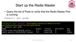 Start up the Redis Master
• Query the list of Pods to verify that the Redis Master Pod
is running:
kubectl get pods
Dr Ganesh Neelakanta Iyer 109
 