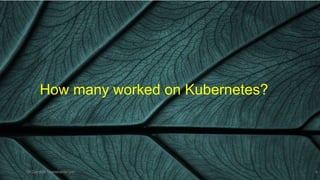 How many worked on Kubernetes?
Dr Ganesh Neelakanta Iyer 4
 