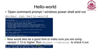 Hello-world
• Open command prompt / windows power shell and run
docker run hello-world
▪ Now would also be a good time to make sure you are using
version 1.13 or higher. Run docker --version to check it out.
 