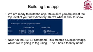 Building the app
• We are ready to build the app. Make sure you are still at the
top level of your new directory. Here’s what ls should show
• Now run the build command. This creates a Docker image,
which we’re going to tag using -t so it has a friendly name.
 