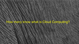 How many know what is Cloud Computing?
 