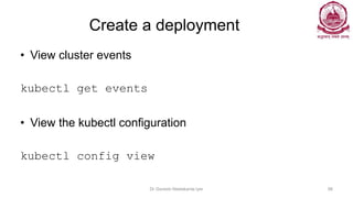 Create a deployment
• View cluster events
kubectl get events
• View the kubectl configuration
kubectl config view
Dr Ganesh Neelakanta Iyer 98
 