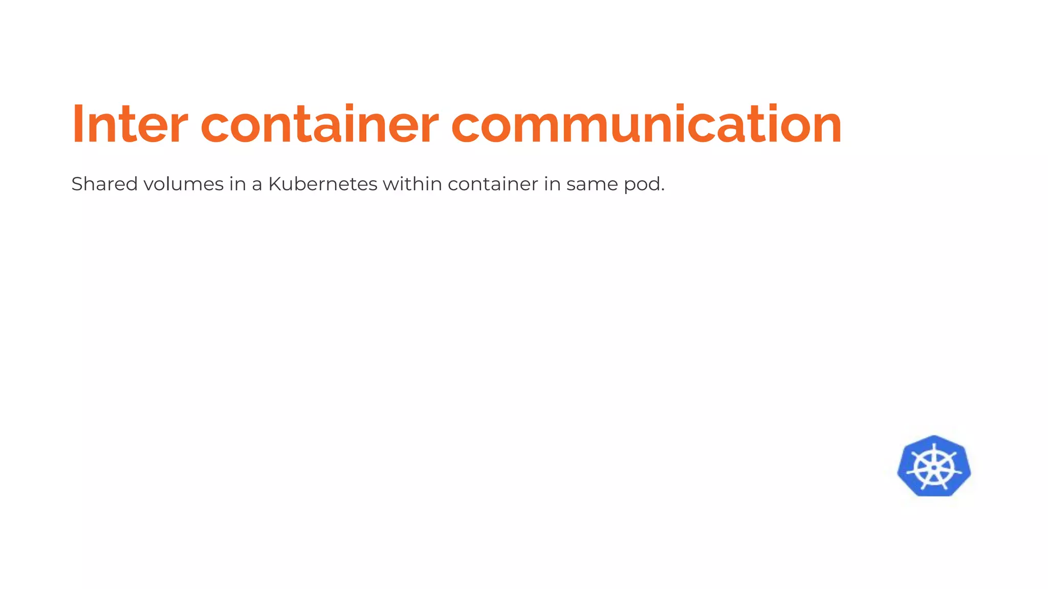 Inter container communication
Shared volumes in a Kubernetes within container in same pod.
 