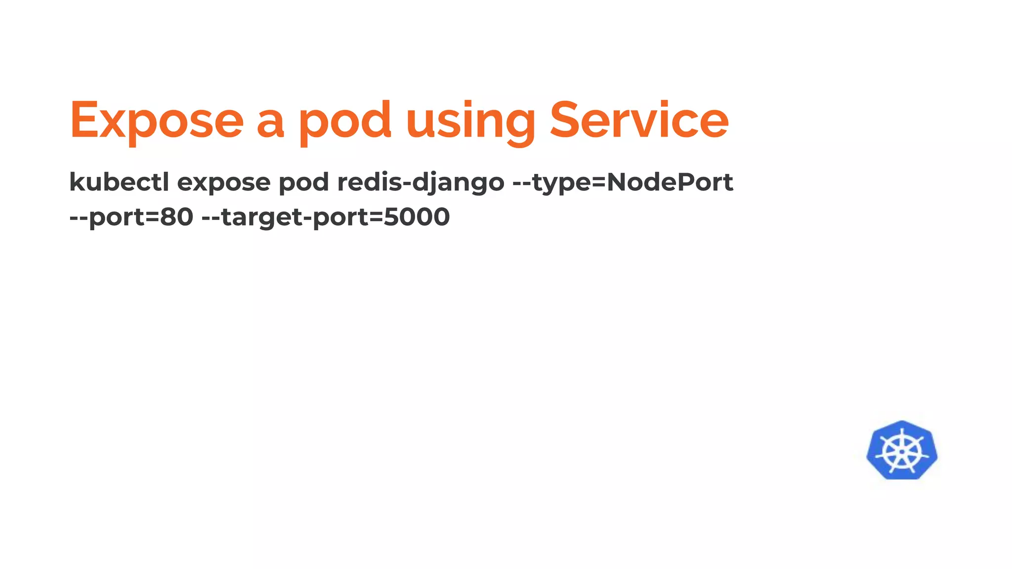 Expose a pod using Service
kubectl expose pod redis-django --type=NodePort
--port=80 --target-port=5000
 
