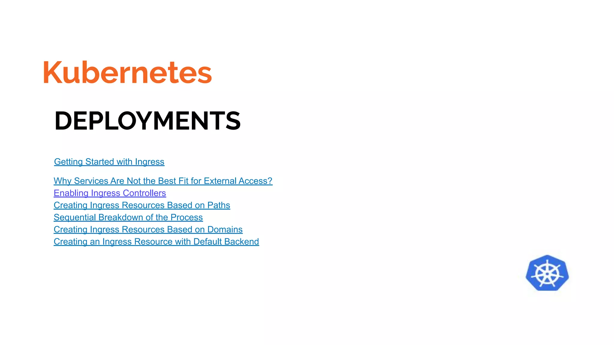 Kubernetes
DEPLOYMENTS
Getting Started with Ingress
Why Services Are Not the Best Fit for External Access?
Enabling Ingress Controllers
Creating Ingress Resources Based on Paths
Sequential Breakdown of the Process
Creating Ingress Resources Based on Domains
Creating an Ingress Resource with Default Backend
 