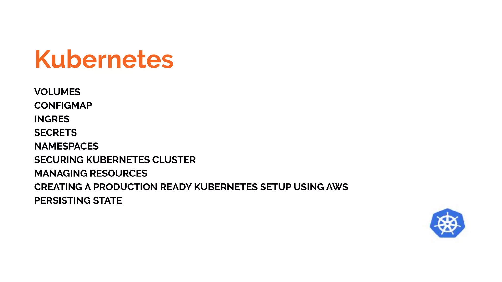 Kubernetes
VOLUMES
CONFIGMAP
INGRES
SECRETS
NAMESPACES
SECURING KUBERNETES CLUSTER
MANAGING RESOURCES
CREATING A PRODUCTION READY KUBERNETES SETUP USING AWS
PERSISTING STATE
 