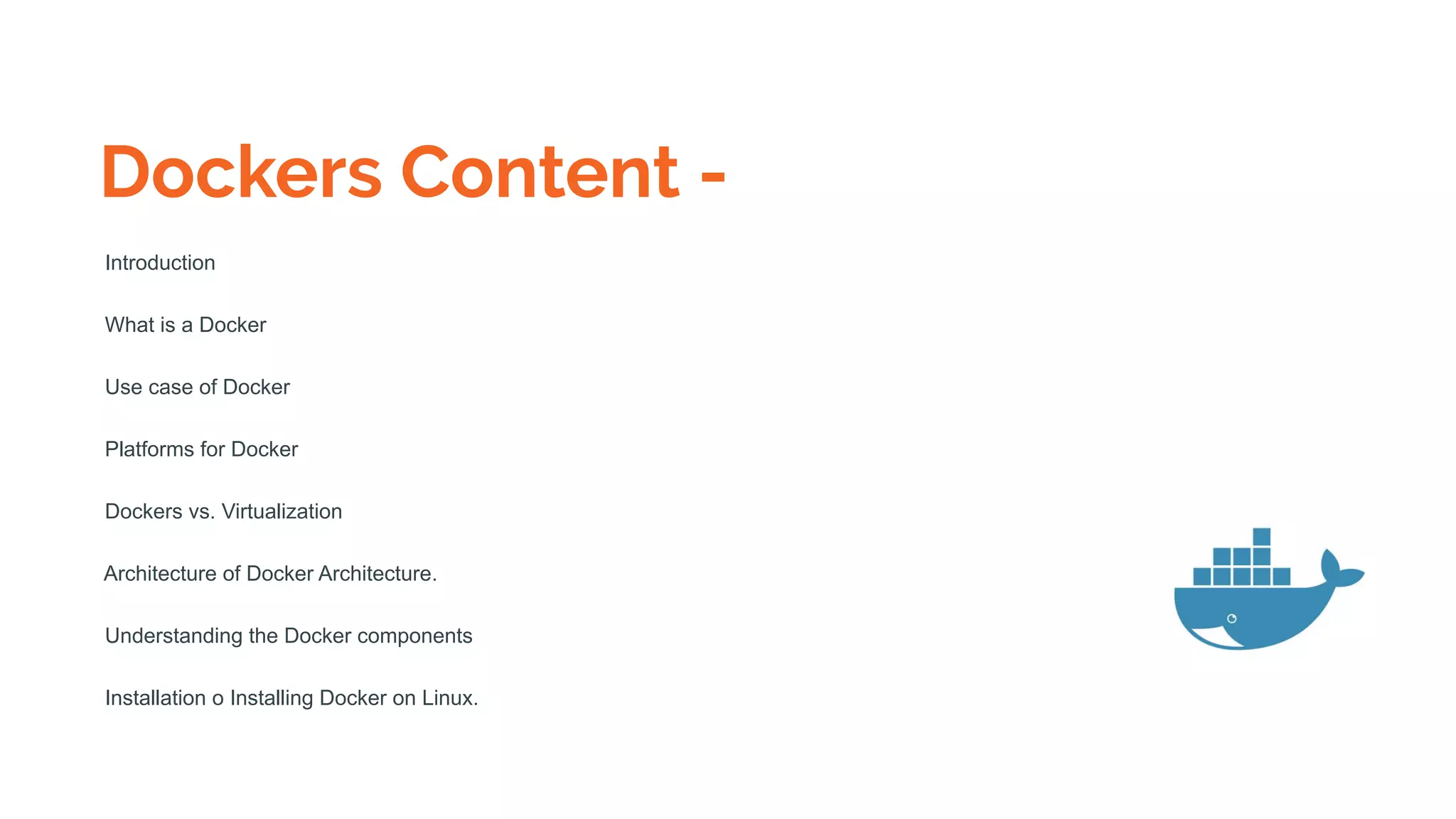 Dockers Content -
Introduction
What is a Docker
Use case of Docker
Platforms for Docker
Dockers vs. Virtualization
Architecture of Docker Architecture.
Understanding the Docker components
Installation o Installing Docker on Linux.
 