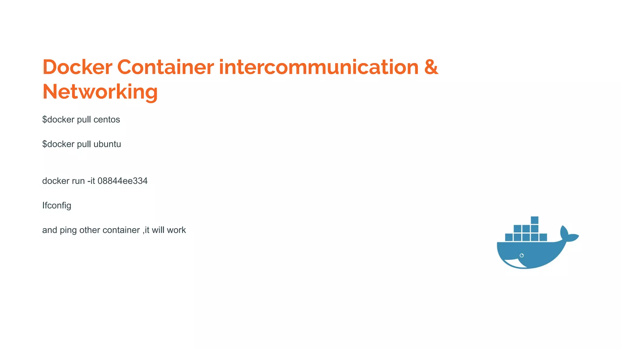 Docker Container intercommunication &
Networking
$docker pull centos
$docker pull ubuntu
docker run -it 08844ee334
Ifconfig
and ping other container ,it will work
 