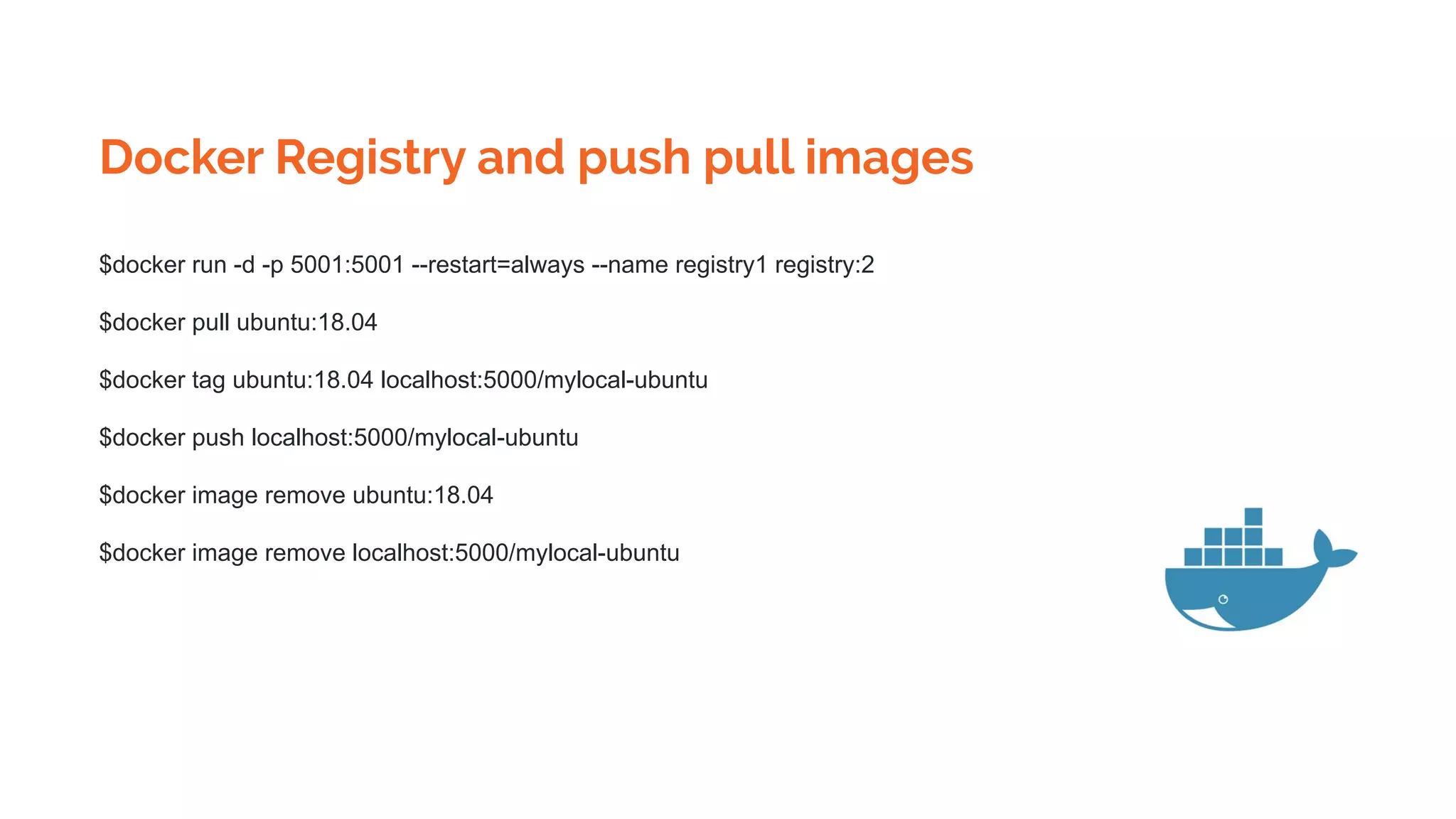 Docker Registry and push pull images
$docker run -d -p 5001:5001 --restart=always --name registry1 registry:2
$docker pull ubuntu:18.04
$docker tag ubuntu:18.04 localhost:5000/mylocal-ubuntu
$docker push localhost:5000/mylocal-ubuntu
$docker image remove ubuntu:18.04
$docker image remove localhost:5000/mylocal-ubuntu
 