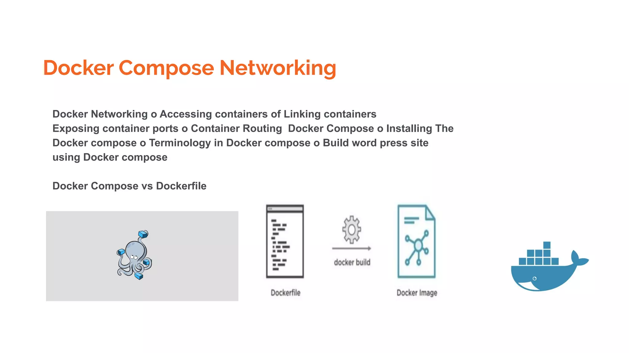 Docker Compose Networking
Docker Networking o Accessing containers of Linking containers
Exposing container ports o Container Routing Docker Compose o Installing The
Docker compose o Terminology in Docker compose o Build word press site
using Docker compose
Docker Compose vs Dockerfile
 