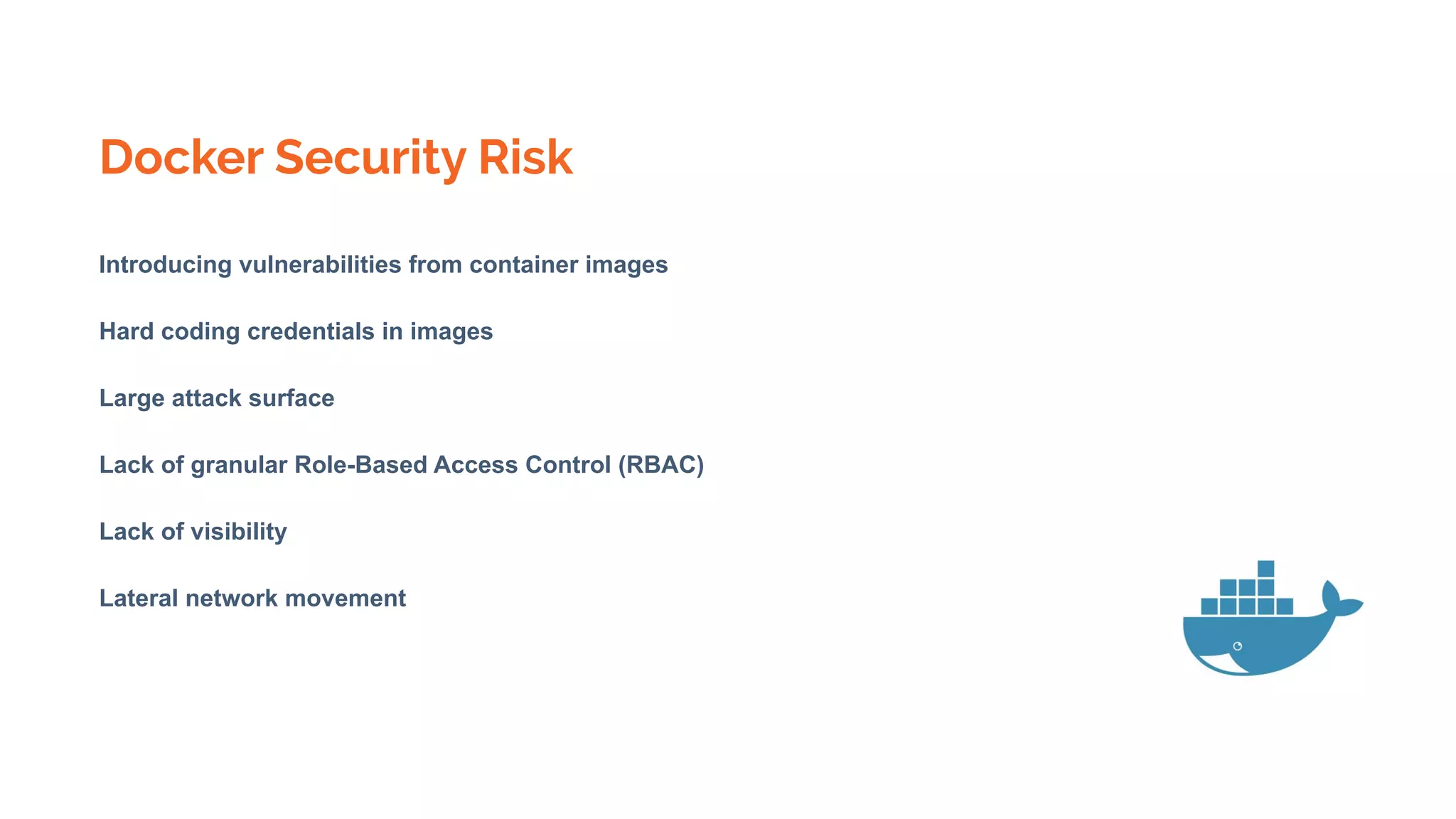 Docker Security Risk
Introducing vulnerabilities from container images
Hard coding credentials in images
Large attack surface
Lack of granular Role-Based Access Control (RBAC)
Lack of visibility
Lateral network movement
 