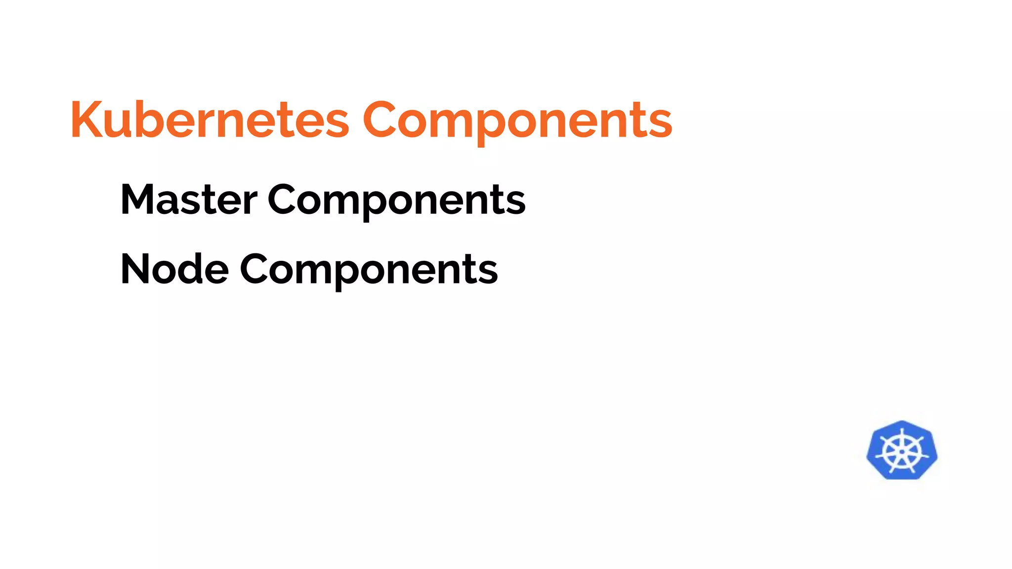 Kubernetes Components
Master Components
Node Components
 