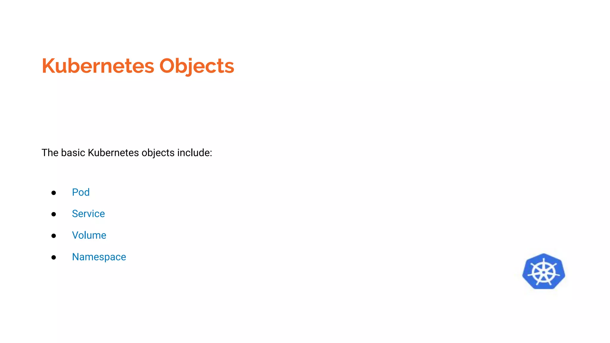 Kubernetes Objects
The basic Kubernetes objects include:
● Pod
● Service
● Volume
● Namespace
 