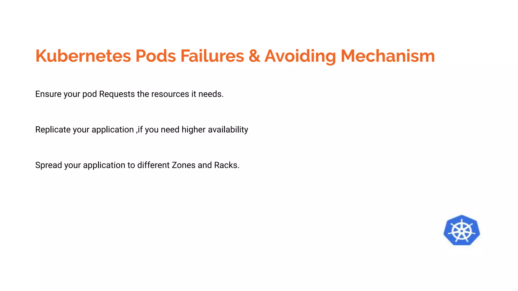 Kubernetes Pods Failures & Avoiding Mechanism
Ensure your pod Requests the resources it needs.
Replicate your application ,if you need higher availability
Spread your application to different Zones and Racks.
 