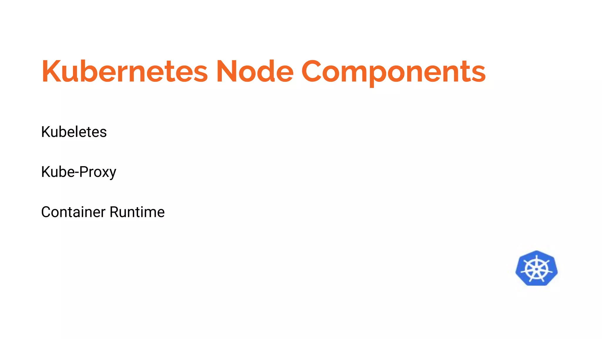 Kubernetes Node Components
Kubeletes
Kube-Proxy
Container Runtime
 