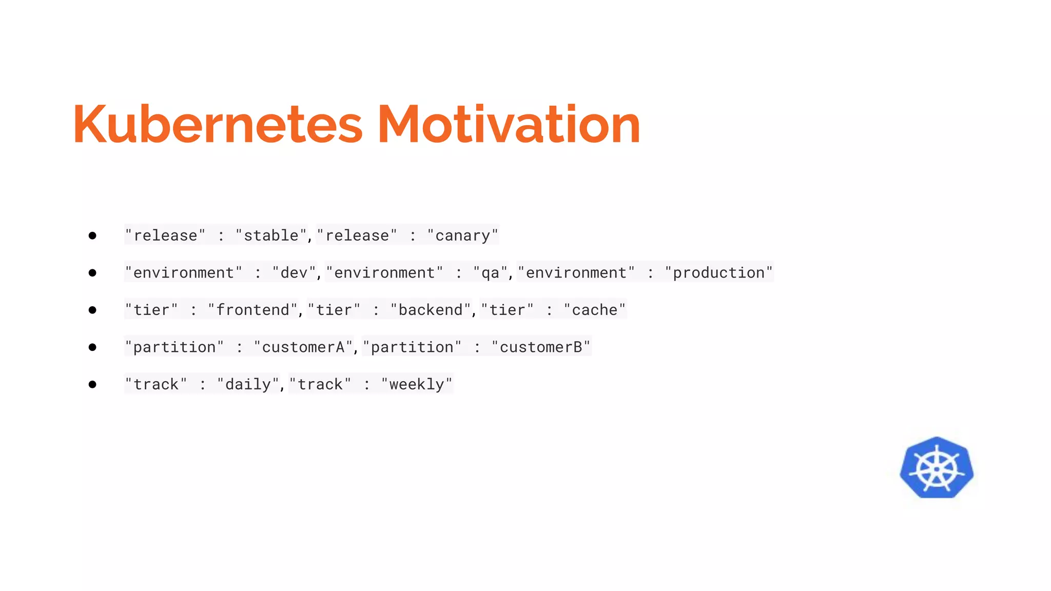 Kubernetes Motivation
● "release" : "stable", "release" : "canary"
● "environment" : "dev", "environment" : "qa", "environment" : "production"
● "tier" : "frontend", "tier" : "backend", "tier" : "cache"
● "partition" : "customerA", "partition" : "customerB"
● "track" : "daily", "track" : "weekly"
 